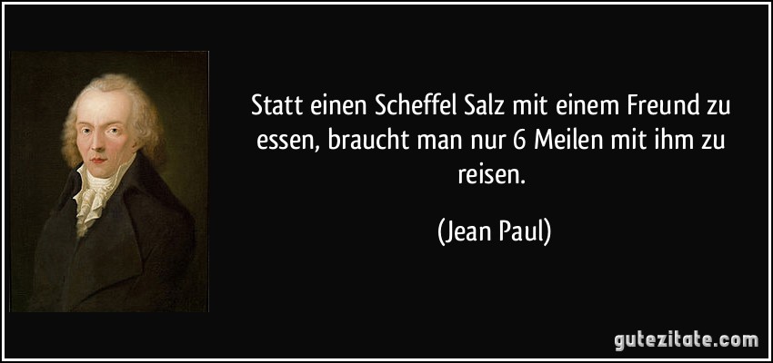 Statt einen Scheffel Salz mit einem Freund zu essen, braucht man nur 6 Meilen mit ihm zu reisen. (Jean Paul)