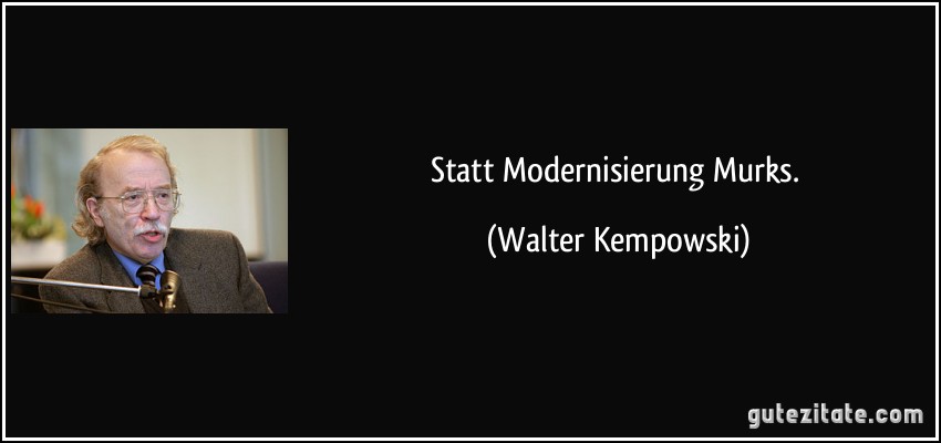 Statt Modernisierung Murks. (Walter Kempowski)