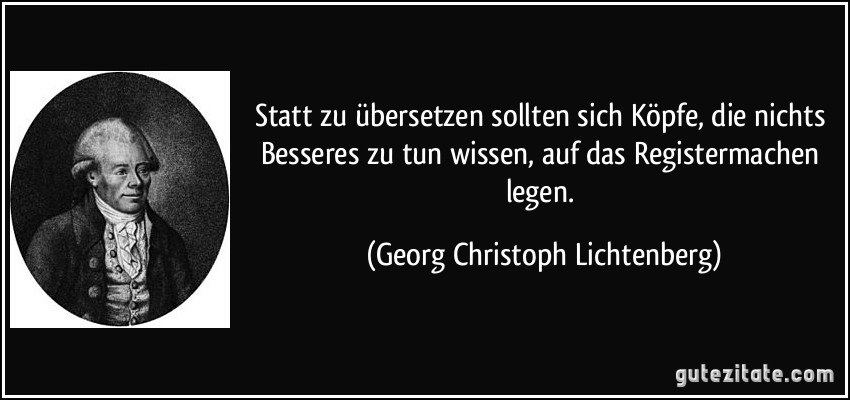 Statt zu übersetzen sollten sich Köpfe, die nichts Besseres zu tun wissen, auf das Registermachen legen. (Georg Christoph Lichtenberg)