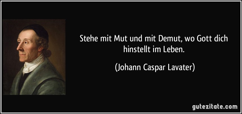 Stehe mit Mut und mit Demut, wo Gott dich hinstellt im Leben. (Johann Caspar Lavater)