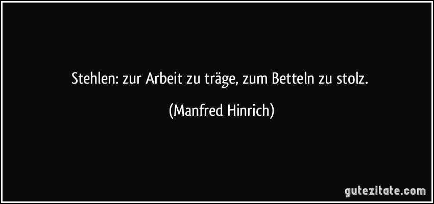 Stehlen: zur Arbeit zu träge, zum Betteln zu stolz. (Manfred Hinrich)