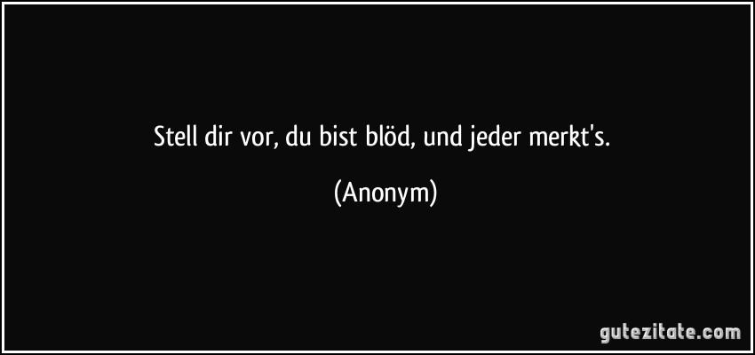 Stell dir vor, du bist blöd, und jeder merkt's. (Anonym)