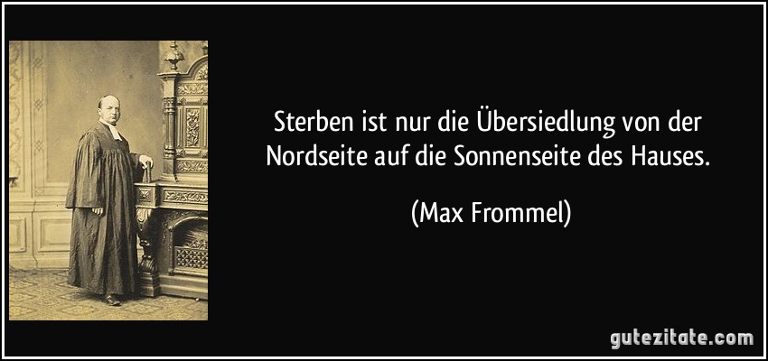 Sterben ist nur die Übersiedlung von der Nordseite auf die Sonnenseite des Hauses. (Max Frommel)