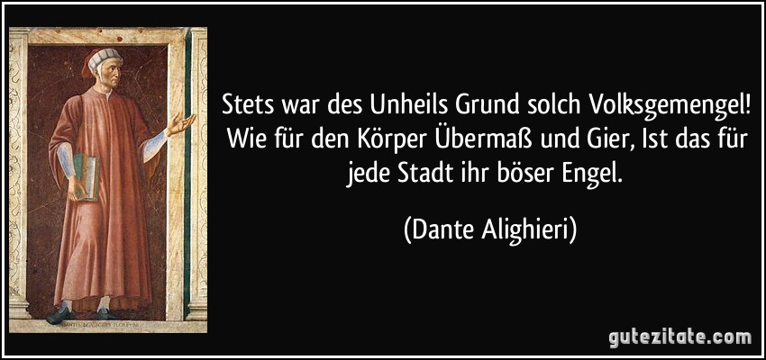 Stets war des Unheils Grund solch Volksgemengel! Wie für den Körper Übermaß und Gier, Ist das für jede Stadt ihr böser Engel. (Dante Alighieri)