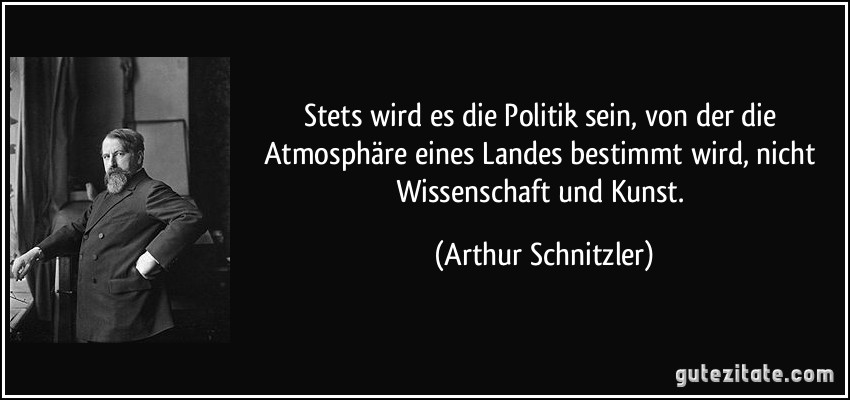 Stets wird es die Politik sein, von der die Atmosphäre eines Landes bestimmt wird, nicht Wissenschaft und Kunst. (Arthur Schnitzler)