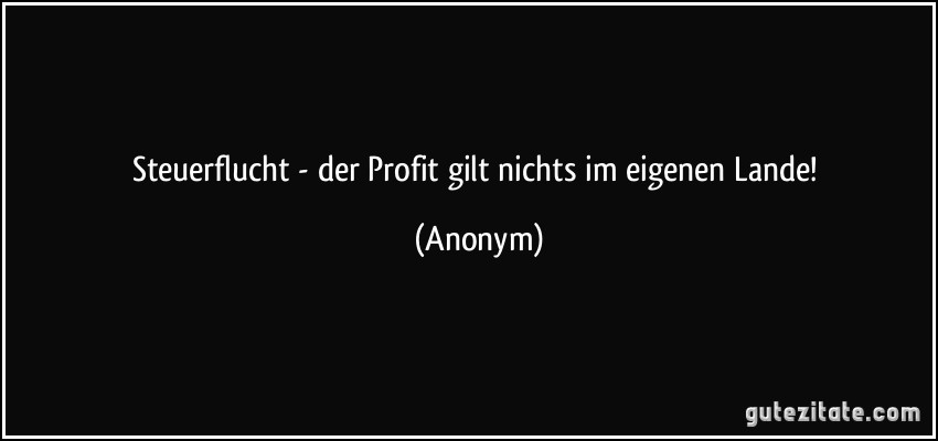 Steuerflucht - der Profit gilt nichts im eigenen Lande! (Anonym)