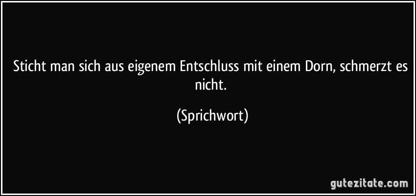 Sticht man sich aus eigenem Entschluss mit einem Dorn, schmerzt es nicht. (Sprichwort)