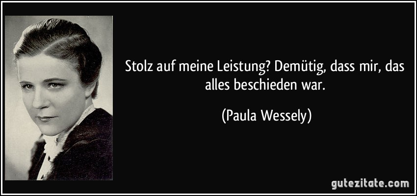 Stolz auf meine Leistung? Demütig, dass mir, das alles beschieden war. (Paula Wessely)