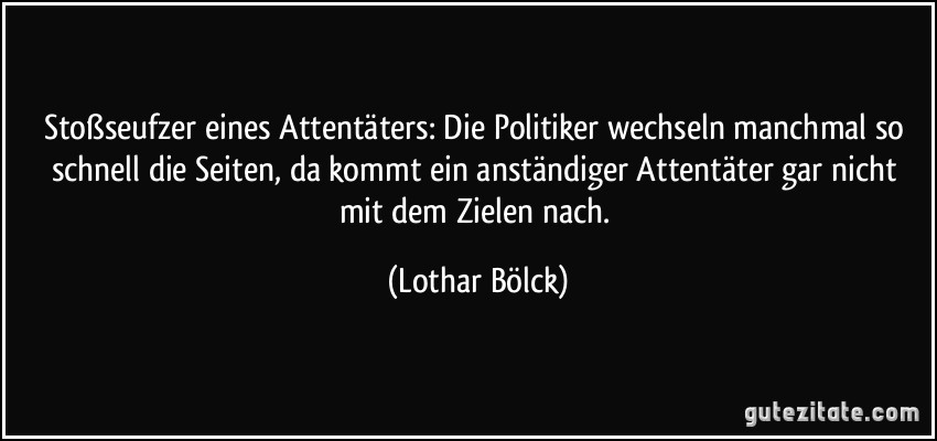 Stoßseufzer eines Attentäters: Die Politiker wechseln manchmal so schnell die Seiten, da kommt ein anständiger Attentäter gar nicht mit dem Zielen nach. (Lothar Bölck)