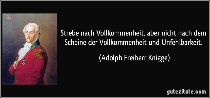 Strebe nach Vollkommenheit, aber nicht nach dem Scheine der Vollkommenheit und Unfehlbarkeit. (Adolph Freiherr Knigge)