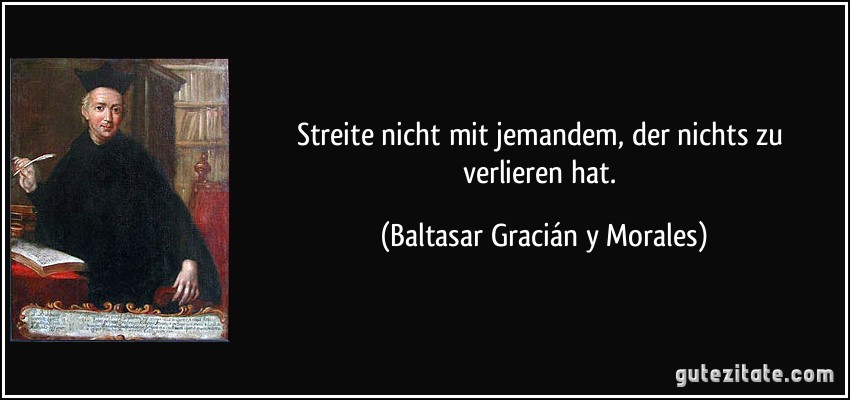 Streite nicht mit jemandem, der nichts zu verlieren hat. (Baltasar Gracián y Morales)