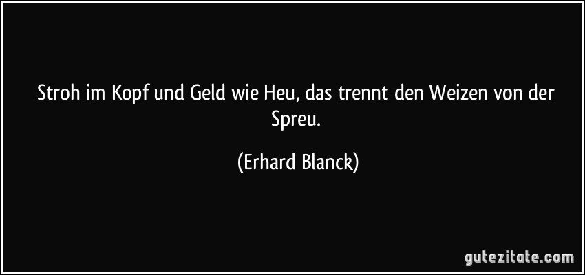 Stroh im Kopf und Geld wie Heu, das trennt den Weizen von der Spreu. (Erhard Blanck)