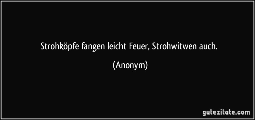 Strohköpfe fangen leicht Feuer, Strohwitwen auch. (Anonym)