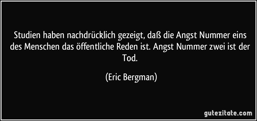 Studien haben nachdrücklich gezeigt, daß die Angst Nummer eins des Menschen das öffentliche Reden ist. Angst Nummer zwei ist der Tod. (Eric Bergman)