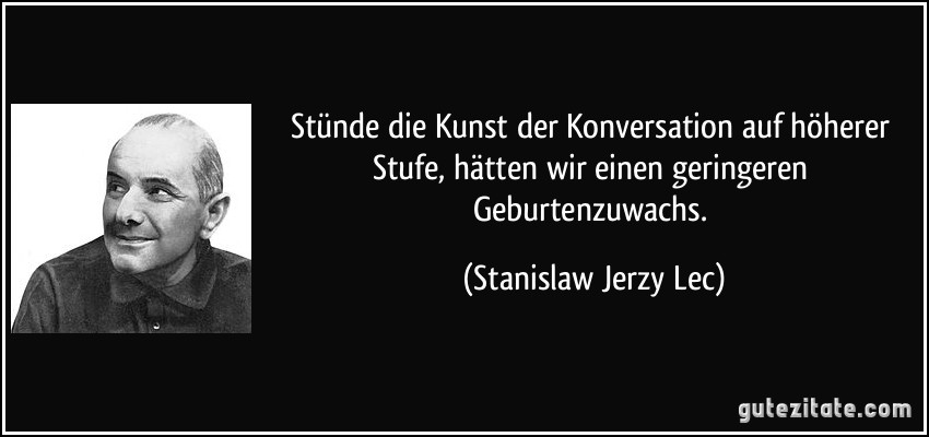 Stünde die Kunst der Konversation auf höherer Stufe, hätten wir einen geringeren Geburtenzuwachs. (Stanislaw Jerzy Lec)