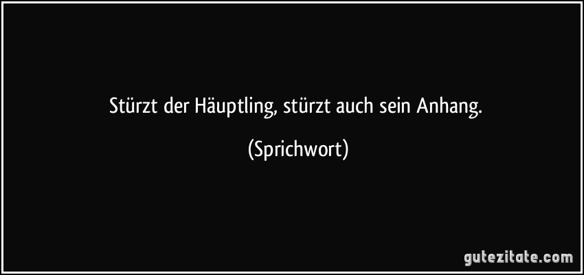 Stürzt der Häuptling, stürzt auch sein Anhang. (Sprichwort)