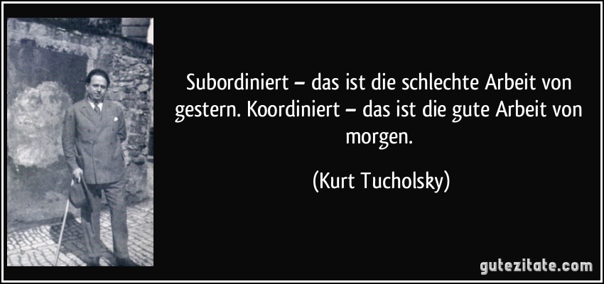 Subordiniert – das ist die schlechte Arbeit von gestern. Koordiniert – das ist die gute Arbeit von morgen. (Kurt Tucholsky)