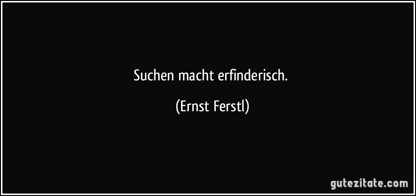 Suchen macht erfinderisch. (Ernst Ferstl)