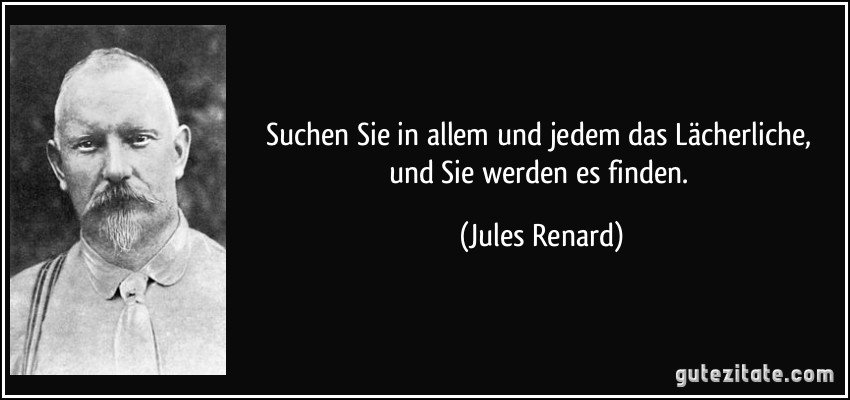 Suchen Sie in allem und jedem das Lächerliche, und Sie werden es finden. (Jules Renard)