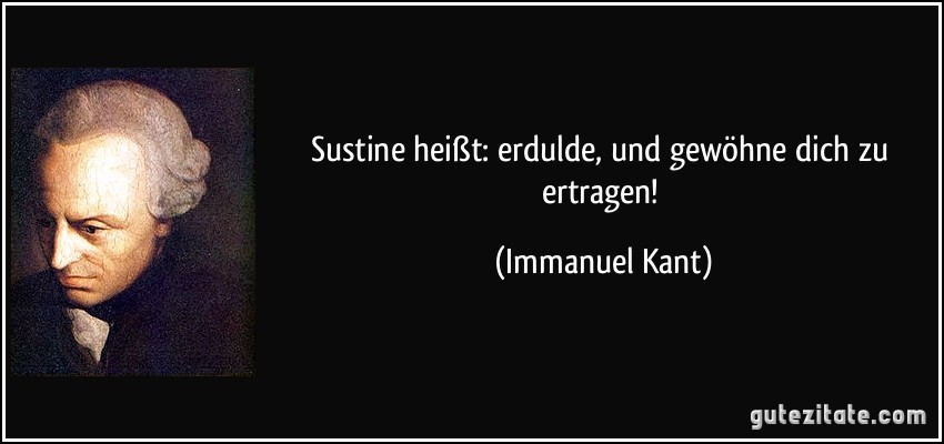 Sustine heißt: erdulde, und gewöhne dich zu ertragen! (Immanuel Kant)