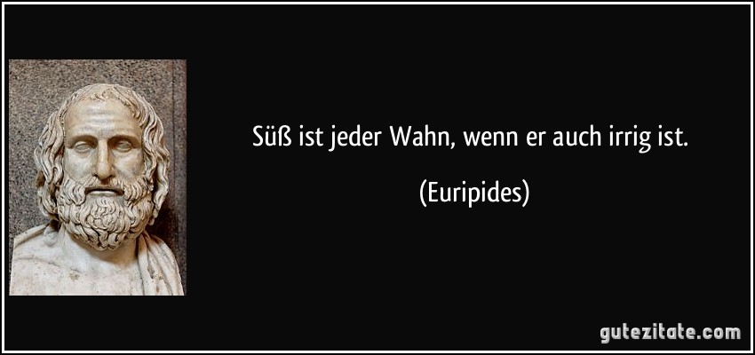 Süß ist jeder Wahn, wenn er auch irrig ist. (Euripides)