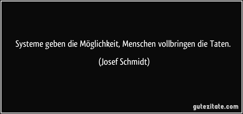 Systeme geben die Möglichkeit, Menschen vollbringen die Taten. (Josef Schmidt)