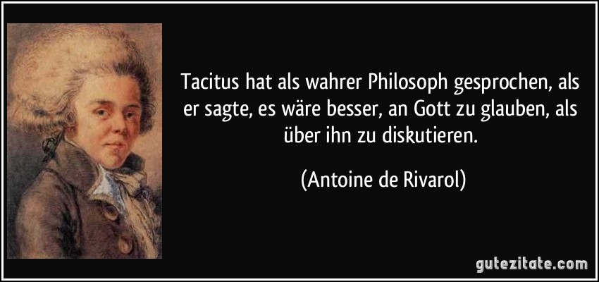 Tacitus hat als wahrer Philosoph gesprochen, als er sagte, es wäre besser, an Gott zu glauben, als über ihn zu diskutieren. (Antoine de Rivarol)