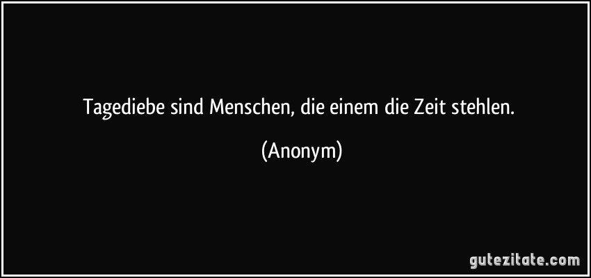 Tagediebe sind Menschen, die einem die Zeit stehlen. (Anonym)