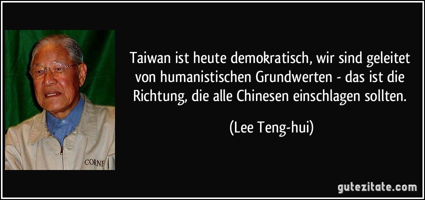 Taiwan ist heute demokratisch, wir sind geleitet von humanistischen Grundwerten - das ist die Richtung, die alle Chinesen einschlagen sollten. (Lee Teng-hui)