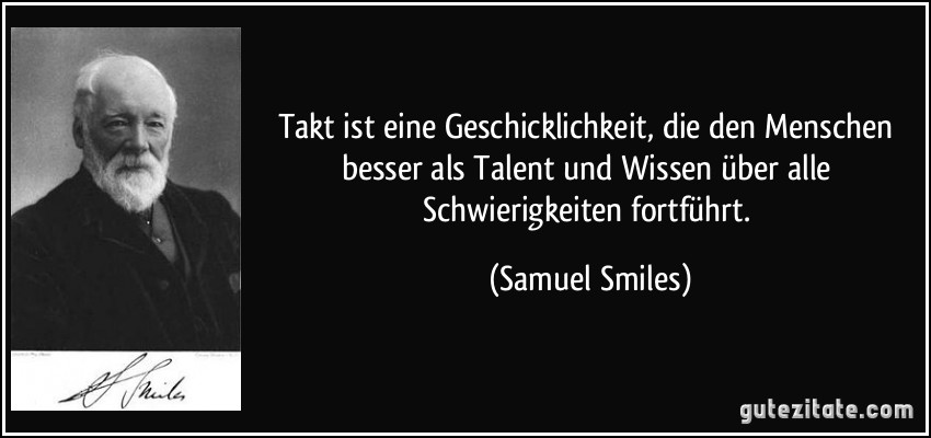 Takt ist eine Geschicklichkeit, die den Menschen besser als Talent und Wissen über alle Schwierigkeiten fortführt. (Samuel Smiles)