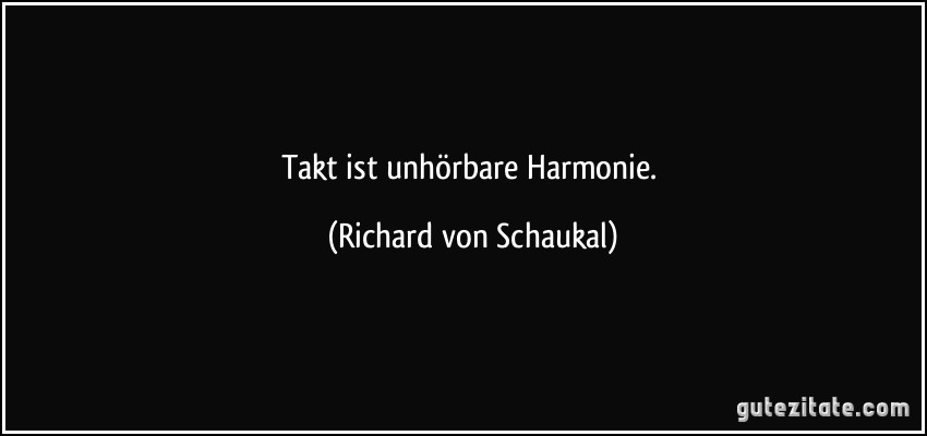 Takt ist unhörbare Harmonie. (Richard von Schaukal)