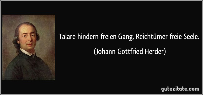 Talare hindern freien Gang, Reichtümer freie Seele. (Johann Gottfried Herder)