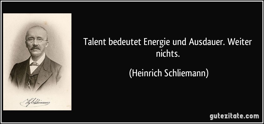 Talent bedeutet Energie und Ausdauer. Weiter nichts. (Heinrich Schliemann)