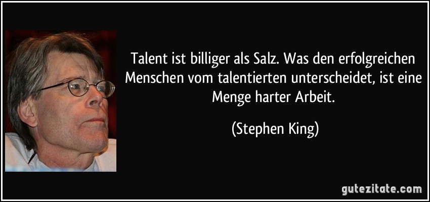 Talent ist billiger als Salz. Was den erfolgreichen Menschen vom talentierten unterscheidet, ist eine Menge harter Arbeit. (Stephen King)