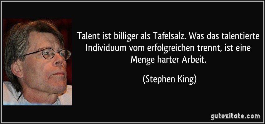 Talent ist billiger als Tafelsalz. Was das talentierte Individuum vom erfolgreichen trennt, ist eine Menge harter Arbeit. (Stephen King)