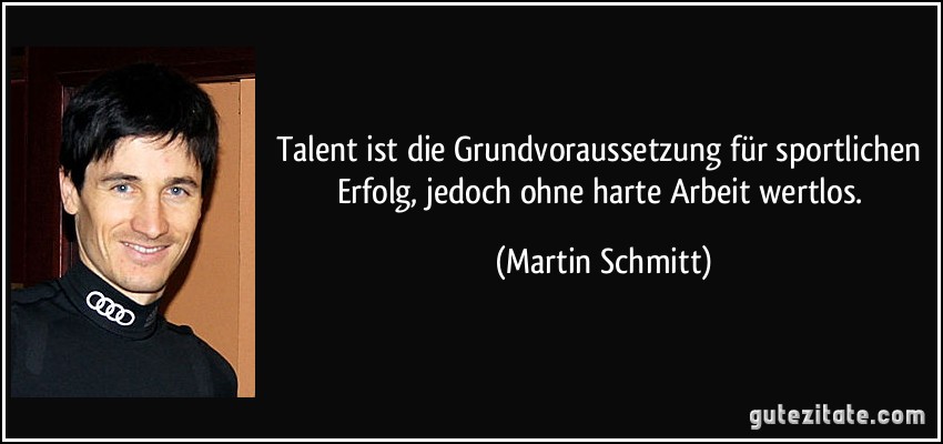 Talent ist die Grundvoraussetzung für sportlichen Erfolg, jedoch ohne harte Arbeit wertlos. (Martin Schmitt)