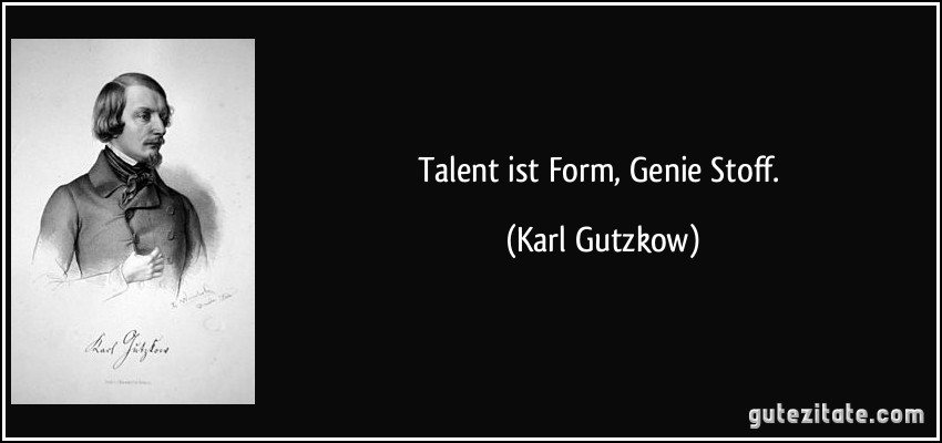 Talent ist Form, Genie Stoff. (Karl Gutzkow)
