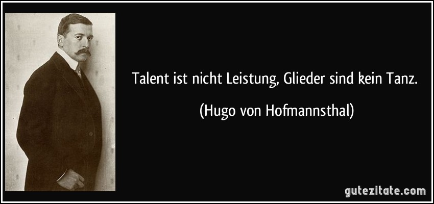 Talent ist nicht Leistung, Glieder sind kein Tanz. (Hugo von Hofmannsthal)