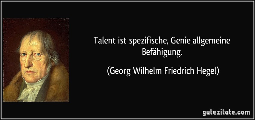 Talent ist spezifische, Genie allgemeine Befähigung. (Georg Wilhelm Friedrich Hegel)