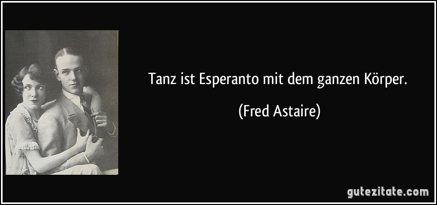 Tanz ist Esperanto mit dem ganzen Körper. (Fred Astaire)