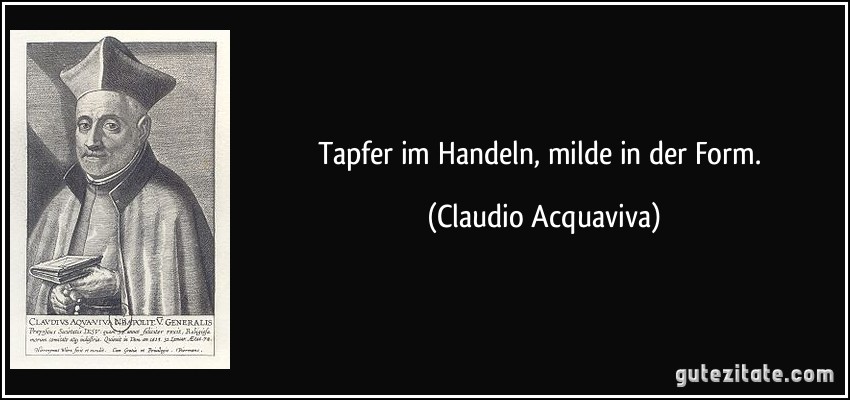 Tapfer im Handeln, milde in der Form. (Claudio Acquaviva)