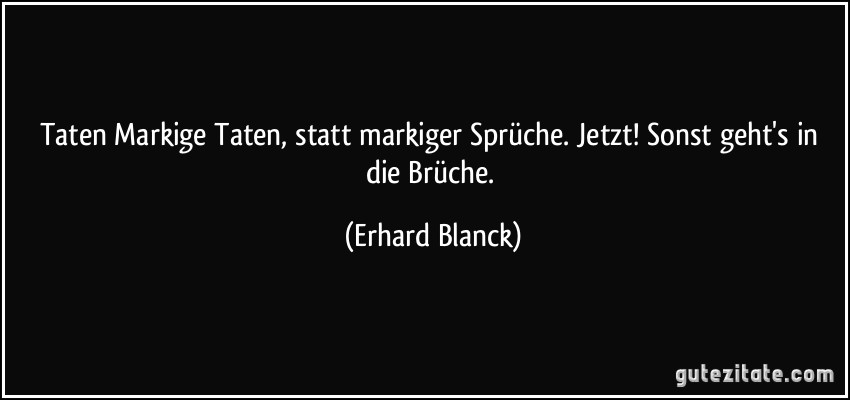 Taten Markige Taten, statt markiger Sprüche. Jetzt! Sonst geht's in die Brüche. (Erhard Blanck)