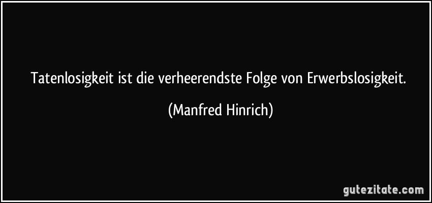 Tatenlosigkeit ist die verheerendste Folge von Erwerbslosigkeit. (Manfred Hinrich)