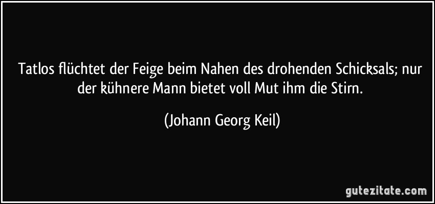 Tatlos flüchtet der Feige beim Nahen des drohenden Schicksals; nur der kühnere Mann bietet voll Mut ihm die Stirn. (Johann Georg Keil)