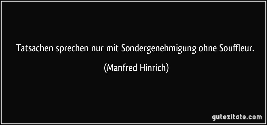 Tatsachen sprechen nur mit Sondergenehmigung ohne Souffleur. (Manfred Hinrich)