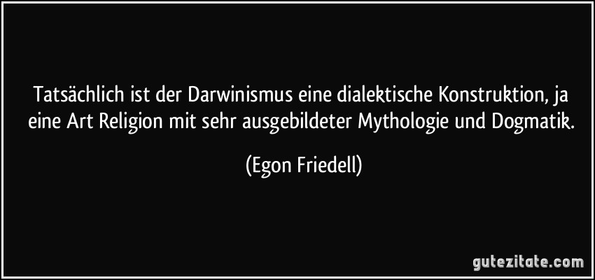 Tatsächlich ist der Darwinismus eine dialektische Konstruktion, ja eine Art Religion mit sehr ausgebildeter Mythologie und Dogmatik. (Egon Friedell)