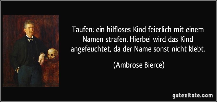 Taufen: ein hilfloses Kind feierlich mit einem Namen strafen. Hierbei wird das Kind angefeuchtet, da der Name sonst nicht klebt. (Ambrose Bierce)