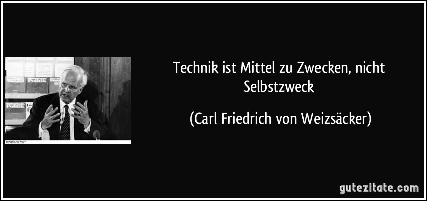 Technik ist Mittel zu Zwecken, nicht Selbstzweck (Carl Friedrich von Weizsäcker)