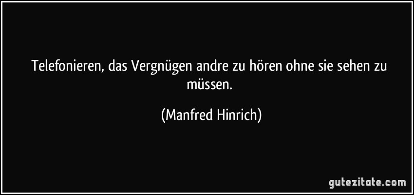 Telefonieren, das Vergnügen andre zu hören ohne sie sehen zu müssen. (Manfred Hinrich)