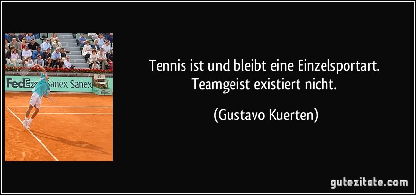 Tennis ist und bleibt eine Einzelsportart. Teamgeist existiert nicht. (Gustavo Kuerten)